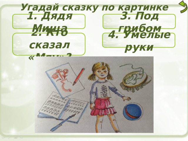 Угадай сказку по картинке 1. Дядя Миша 3. Под грибом 2. Кто сказал «Мяу»? 4. Умелые руки 