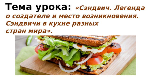 Тема урока: «Сэндвич. Легенда о создателе и место возникновения. Сэндвичи в кухне разных стран мира». 