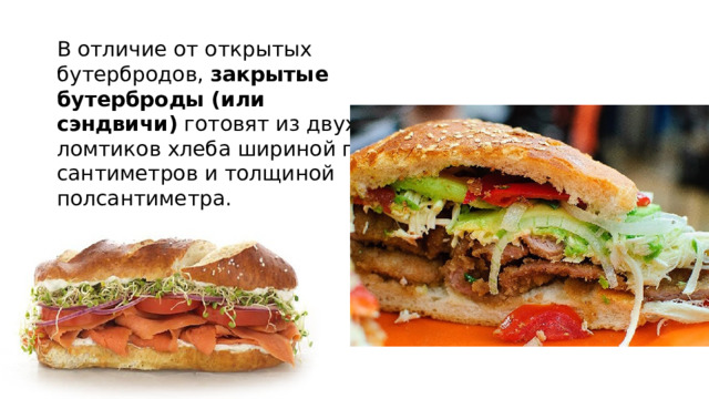В отличие от открытых бутербродов,  закрытые бутерброды (или сэндвичи)  готовят из двух ломтиков хлеба шириной по 5-6 сантиметров и толщиной полсантиметра. 