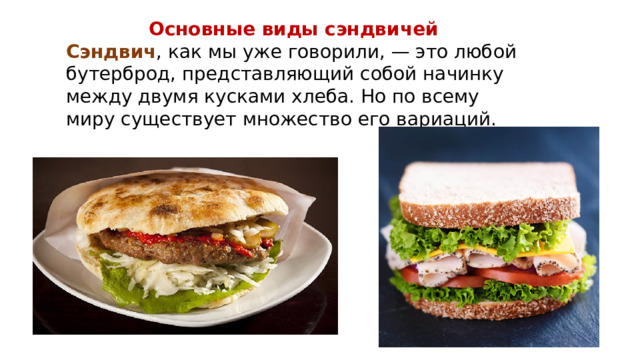 Основные виды сэндвичей Сэндвич , как мы уже говорили, — это любой бутерброд, представляющий собой начинку между двумя кусками хлеба. Но по всему миру существует множество его вариаций.  