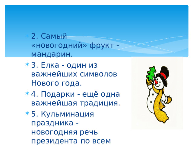 2. Самый «новогодний» фрукт - мандарин. 3. Елка - один из важнейших символов Нового года. 4. Подарки - ещё одна важнейшая традиция. 5. Кульминация праздника - новогодняя речь президента по всем каналам телевидения и бой курантов. 