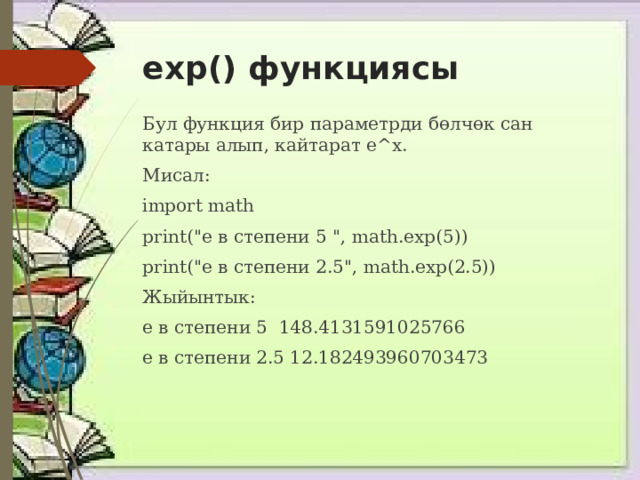 exp() функциясы Бул функция бир параметрди бөлчөк сан катары алып, кайтарат e^x. Мисал: import math print(