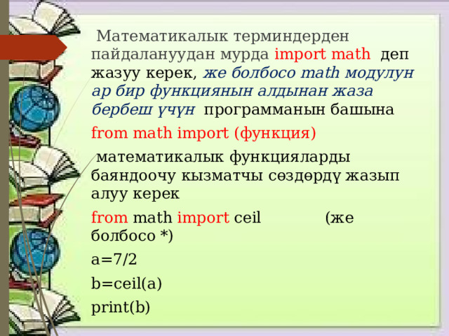  Математикалык терминдерден пайдалануудан мурда import math деп жазуу керек, же болбосо math модулун ар бир функциянын алдынан жаза бербеш үчүн программанын башына from math import (функция)  математикалык функцияларды баяндоочу кызматчы сөздөрдү жазып алуу керек from math import ceil (же болбосо *) a=7/2 b=ceil(а) print(b) 