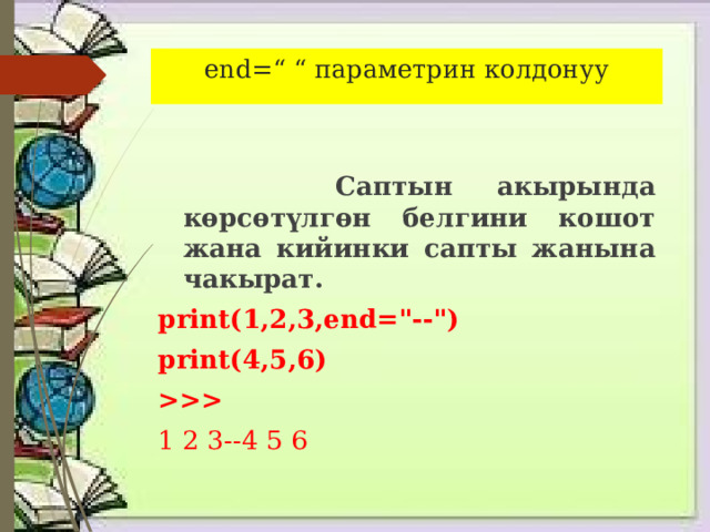 end=“ “ параметрин колдонуу  Саптын акырында көрсөтүлгөн белгини кошот жана кийинки сапты жанына чакырат. print(1,2,3,end=