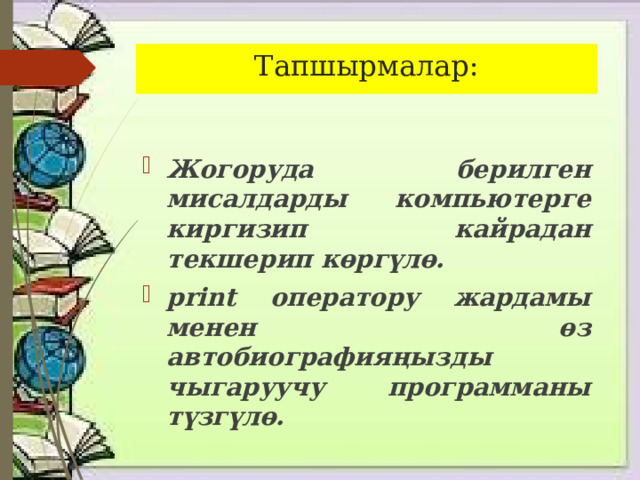 Тапшырмалар: Жогоруда берилген мисалдарды компьютерге киргизип кайрадан текшерип көргүлө. print оператору жардамы менен өз автобиографияңызды чыгаруучу программаны түзгүлө. 