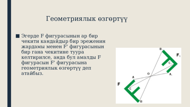  Геометриялык өзгөртүү Эгерде F фигурасынын ар бир чекити кандайдыр бир эреженин жардамы менен F' фигурасынын бир гана чекитине туура келтирилсе, анда бул амалды F фигурасын F' фигурасына геометриялык өзгөртүү деп атайбыз. 