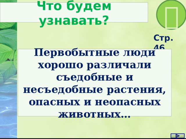  Что будем узнавать? Стр. 46 Первобытные люди хорошо различали съедобные и несъедобные растения, опасных и неопасных животных… 