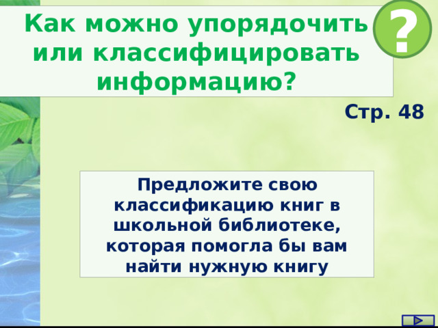 ? Как можно упорядочить или классифицировать информацию? Стр. 48 Предложите свою классификацию книг в школьной библиотеке, которая помогла бы вам найти нужную книгу 