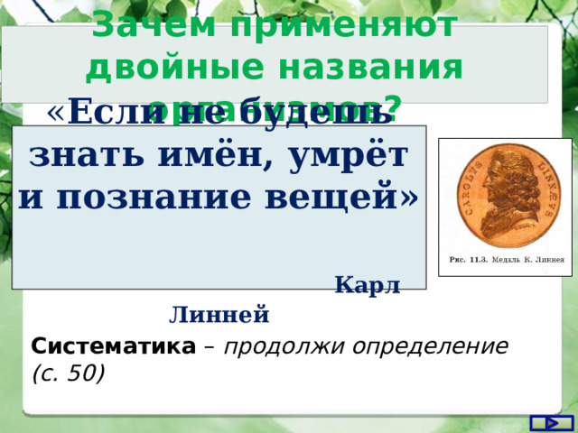 Зачем применяют двойные названия организмов? « Если не будешь знать имён, умрёт и познание вещей»   Карл Линней Систематика – продолжи определение (с. 50) 