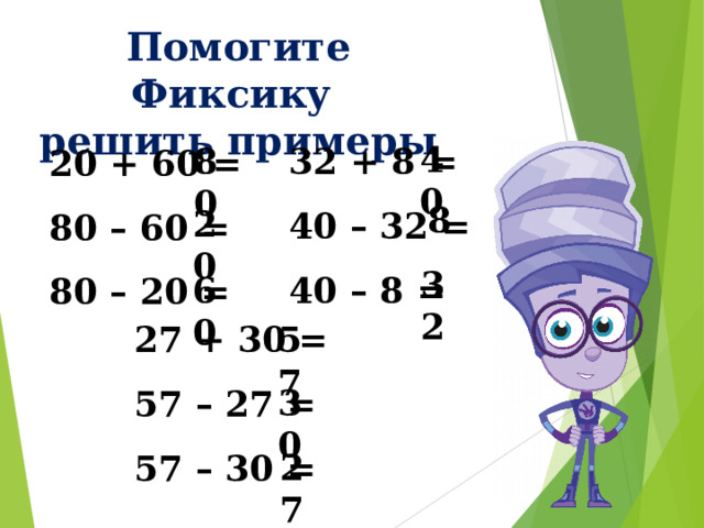 Помогите Фиксику  решить примеры 40 80 32 + 8 = 40 – 32 = 40 – 8 = 20 + 60 = 80 – 60 = 80 – 20 = 8 20 32 60 27 + 30 = 57 – 27 = 57 – 30 = 57 30 27 