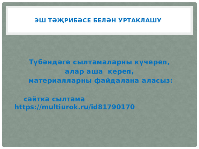  Эш тәҗрибәсе белән уртаклашу     Түбәндәге сылтамаларны күчереп, алар аша кереп, материалларны файдалана аласыз:   сайтка сылтама https://multiurok.ru/id81790170 