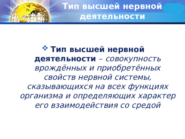 Тип высшей нервной деятельности Тип высшей нервной деятельности – совокупность врождённых и приобретённых свойств нервной системы, сказывающихся на всех функциях организма и определяющих характер его взаимодействия со средой 