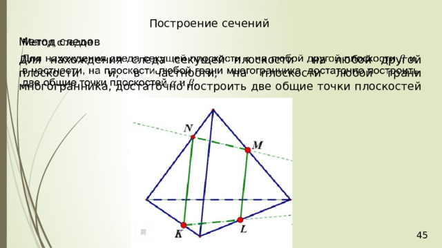 Построение сечений Метод следов   Для нахождения следа секущей плоскости на любой другой плоскости и, в частности, на плоскости любой грани многогранника, достаточно построить две общие точки плоскостей 36 