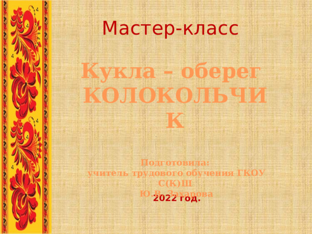 Мастер-класс Кукла – оберег КОЛОКОЛЬЧИК  Подготовила:  учитель трудового обучения ГКОУ С(К)Ш  Ю.В. Захарова .. 2022 год. 