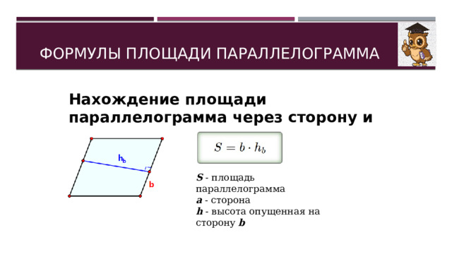 ФОРМУЛЫ ПЛОЩАДИ ПАРАЛЛЕЛОГРАММА Нахождение площади параллелограмма через сторону и высоту: S  - площадь параллелограмма a  - сторона h  - высота опущенная на сторону  b 