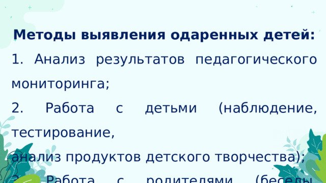 Методы выявления одаренных детей: 1. Анализ результатов педагогического мониторинга; 2. Работа с детьми (наблюдение, тестирование, анализ продуктов детского творчества); 3. Работа с родителями (беседы, анкетирование). 