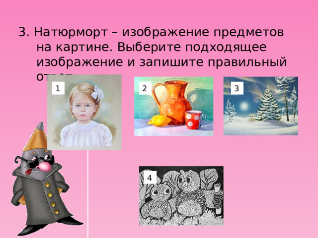 3. Натюрморт – изображение предметов на картине. Выберите подходящее изображение и запишите правильный ответ. 1 3 2 4 