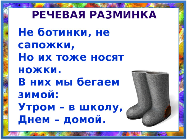 Речевая разминка Не ботинки, не сапожки, Но их тоже носят ножки. В них мы бегаем зимой: Утром – в школу, Днем – домой. 