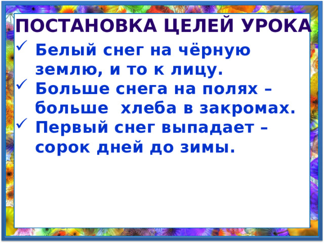 Постановка целей урока Белый снег на чёрную землю, и то к лицу. Больше снега на полях – больше хлеба в закромах. Первый снег выпадает – сорок дней до зимы. 