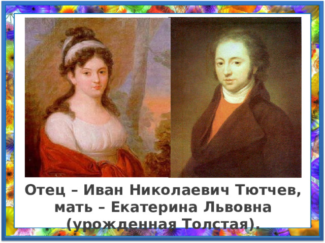 Отец – Иван Николаевич Тютчев, мать – Екатерина Львовна (урожденная Толстая). 