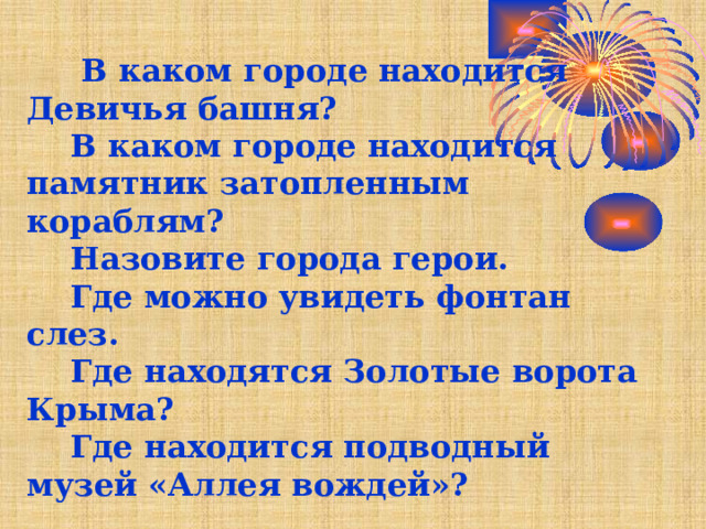  В каком городе находится Девичья башня?  В каком городе находится памятник затопленным кораблям?  Назовите города герои.  Где можно увидеть фонтан слез.  Где находятся Золотые ворота Крыма?  Где находится подводный музей «Аллея вождей»?    