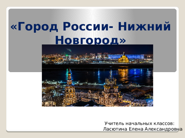 «Город России- Нижний Новгород»  Учитель начальных классов: Ласютина Елена Александровна 