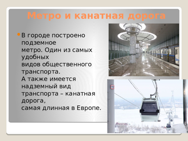 Метро и канатная дорога В городе построено подземное  метро. Один из самых удобных  видов общественного  транспорта.  А также имеется надземный вид  транспорта – канатная дорога,  самая длинная в Европе. 