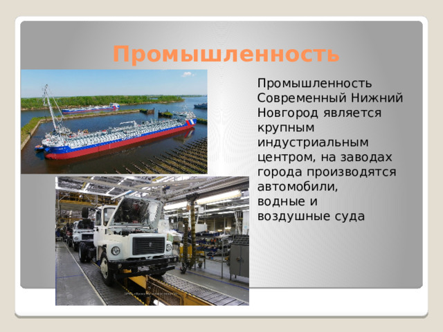 Промышленность Промышленность Современный Нижний Новгород является крупным индустриальным центром, на заводах города производятся автомобили, водные и  воздушные суда 