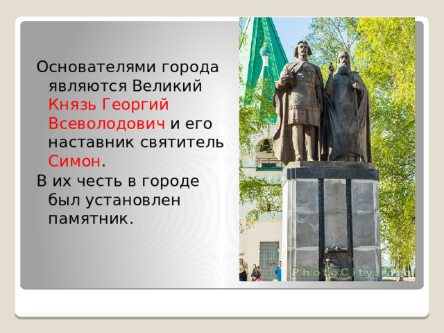 Основателями города являются Великий Князь Георгий Всеволодович и его наставник святитель  Симон . В их честь в городе был установлен памятник. 