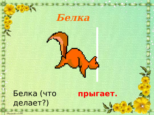 Белка Белка (что делает?) прыгает. 