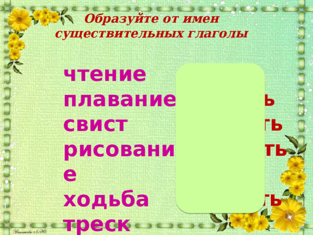Образуйте от имен существительных глаголы читать плавать свистеть рисовать ходить трещать чтение плавание свист рисование ходьба треск 