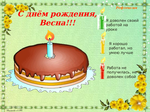 Рефлексия С днём рождения, Весна!!! Я доволен своей работой на уроке Я хорошо работал, но умею лучше Работа не получилась, не доволен собой 