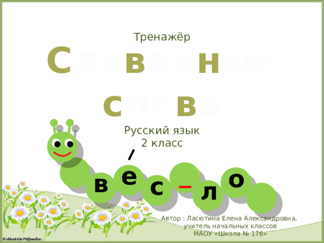Тренажёр С л о в а р н ы е с л о в а Русский язык 2 класс _ е о в с л  Автор : Ласютина Елена Александровна, учитель начальных классов  МАОУ «Школа № 176» 