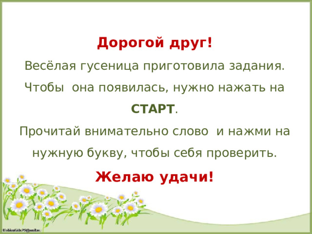 Дорогой друг! Весёлая гусеница приготовила задания. Чтобы она появилась, нужно нажать на СТАРТ . Прочитай внимательно слово и нажми на нужную букву, чтобы себя проверить. Желаю удачи! 