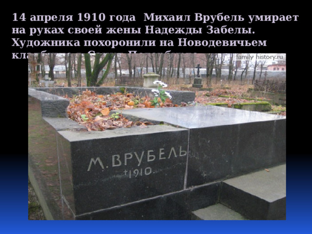 14 апреля 1910 года Михаил Врубель умирает на руках своей жены Надежды Забелы. Художника похоронили на Новодевичьем кладбище в Санкт-Петербурге . 