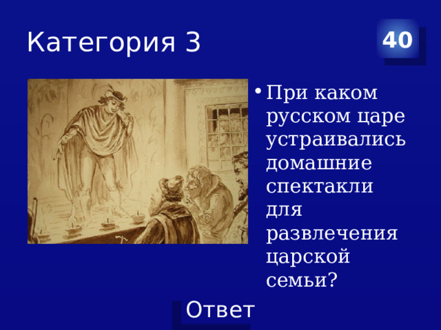 Категория 3 40 При каком русском царе устраивались домашние спектакли для развлечения царской семьи? 