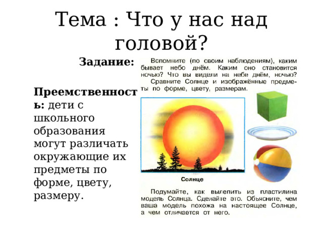 Тема : Что у нас над головой? Задание: Преемственность: дети с школьного образования могут различать окружающие их предметы по форме, цвету, размеру. 