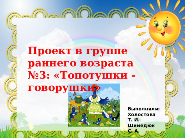   Проект в группе раннего возраста №3: «Топотушки -говорушки» Выполнили: Холостова Т. И. Шимедюк С. А. 