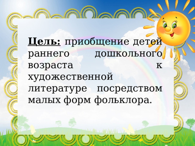    Цель:  приобщение детей раннего дошкольного возраста к художественной литературе посредством малых форм фольклора. 