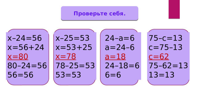 Проверьте себя. х–25=53 х=53+25 х=78 78–25=53 53=53 75–с=13 х–24=56 24–а=6 с=75–13 а=24–6 х=56+24 а=18 с=62 х=80 24–18=6 80–24=56 75–62=13 6=6 56=56 13=13 