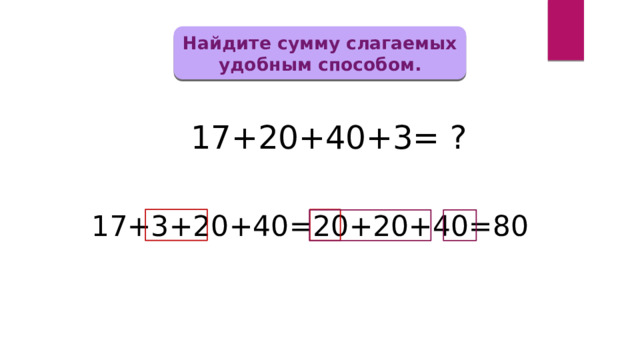 Найдите сумму слагаемых удобным способом. 17+20+40+3= ? 17+3+20+40=20+20+40=80 