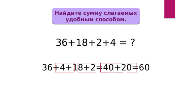 Найдите сумму слагаемых удобным способом. 36+18+2+4 = ? 36+4+18+2=40+20=60 
