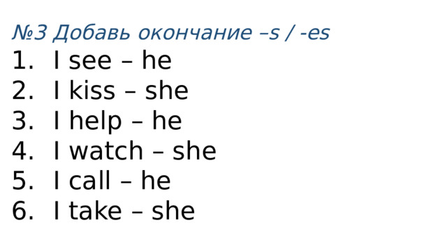 № 3 Добавь окончание –s / -es I see – he I kiss – she I help – he I watch – she I call – he I take – she 