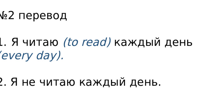№ 2 перевод Я читаю (to read) каждый день (every day).  2. Я не читаю каждый день. 