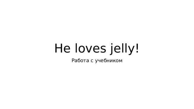 He loves jelly! Работа с учебником  