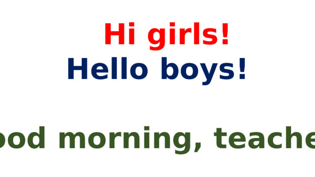  Hi girls! Hello boys!  Good morning, teacher! 