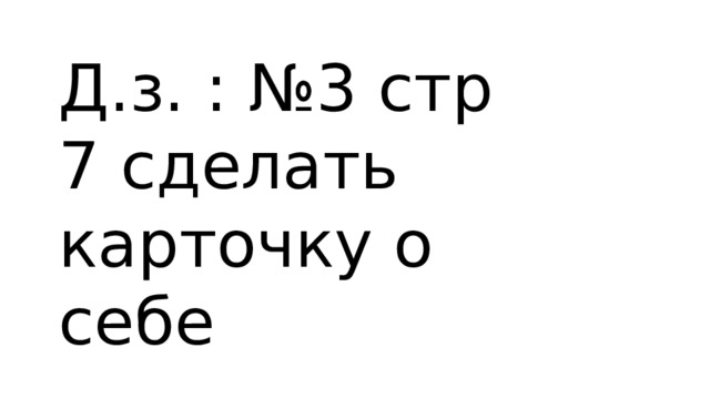Д.з. : №3 стр 7 сделать карточку о себе 