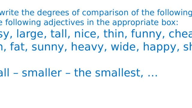 № 1 write the degrees of comparison of the following in the following adjectives in the appropriate box: Noisy, large, tall, nice, thin, funny, cheap, high, fat, sunny, heavy, wide, happy, short. Small – smaller – the smallest, … 
