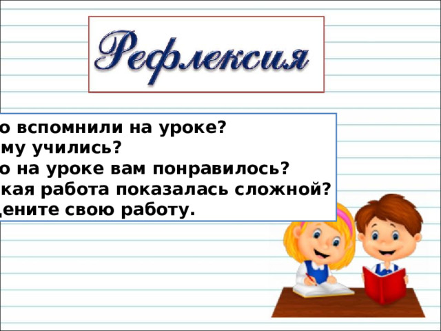 Что вспомнили на уроке? Чему учились? Что на уроке вам понравилось? Какая работа показалась сложной? Оцените свою работу. 