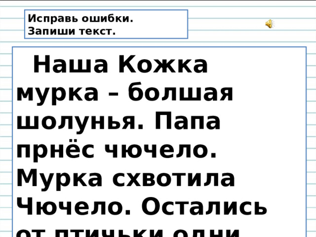 Исправь ошибки. Запиши текст.  Наша Кожка мурка – болшая шолунья. Папа прнёс чючело. Мурка схвотила Чючело. Остались от птичьки одни клочя. 